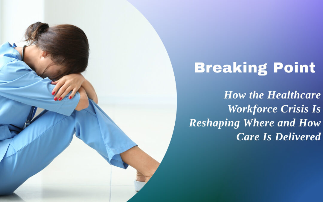 Breaking Point: How the Healthcare Workforce Crisis Is Reshaping Where and How Care Is Delivered