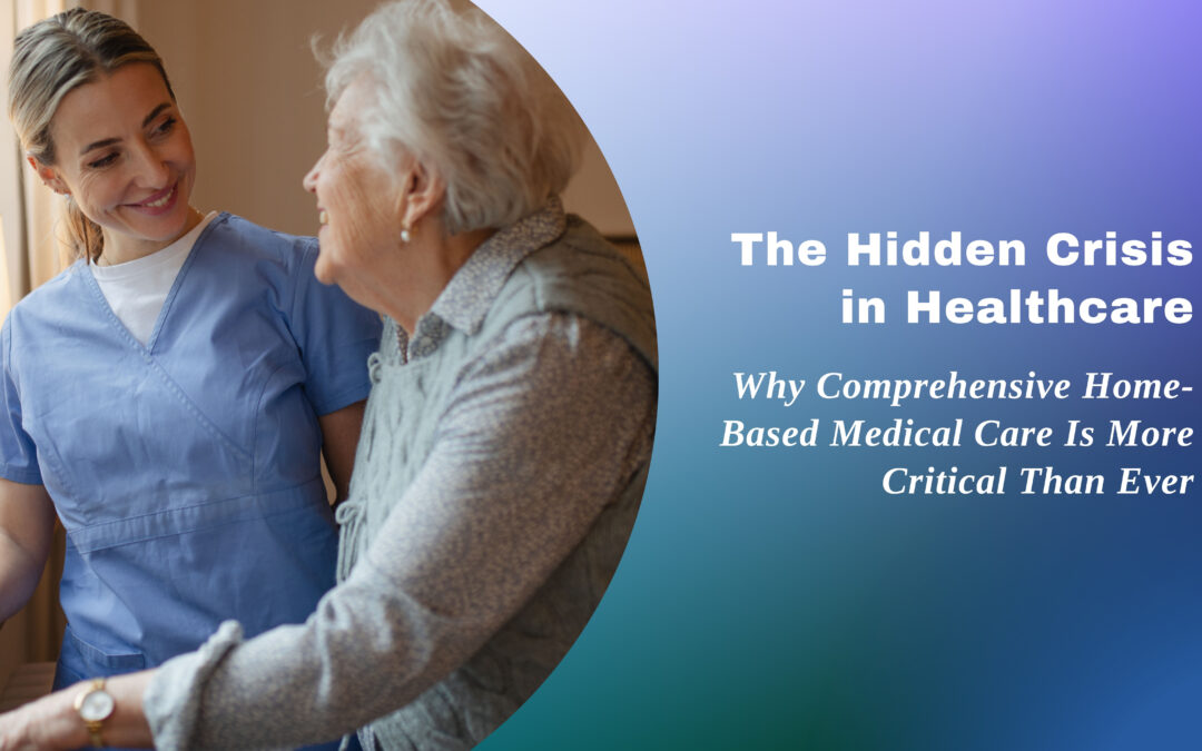 The Hidden Crisis in Healthcare: Why Comprehensive Home-Based Medical Care Is More Critical Than Ever